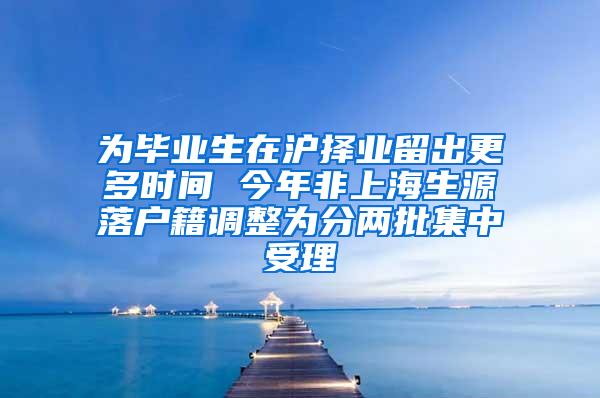 为毕业生在沪择业留出更多时间 今年非上海生源落户籍调整为分两批集中受理