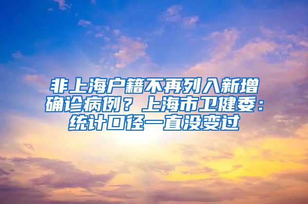 非上海户籍不再列入新增确诊病例？上海市卫健委：统计口径一直没变过