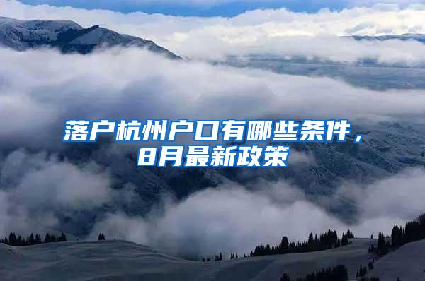 落户杭州户口有哪些条件，8月最新政策