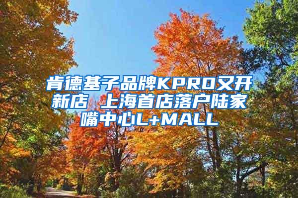 肯德基子品牌KPRO又开新店 上海首店落户陆家嘴中心L+MALL