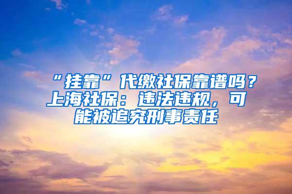 “挂靠”代缴社保靠谱吗？上海社保：违法违规，可能被追究刑事责任