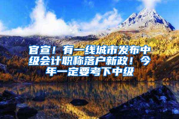 官宣！有一线城市发布中级会计职称落户新政！今年一定要考下中级