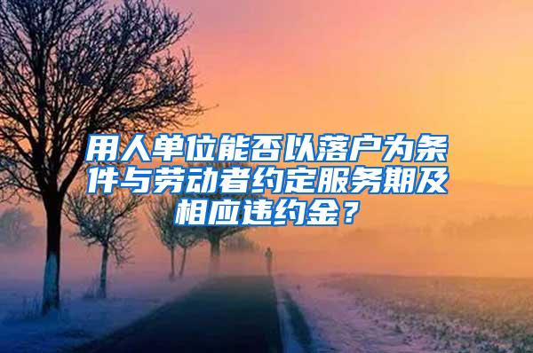 用人单位能否以落户为条件与劳动者约定服务期及相应违约金？