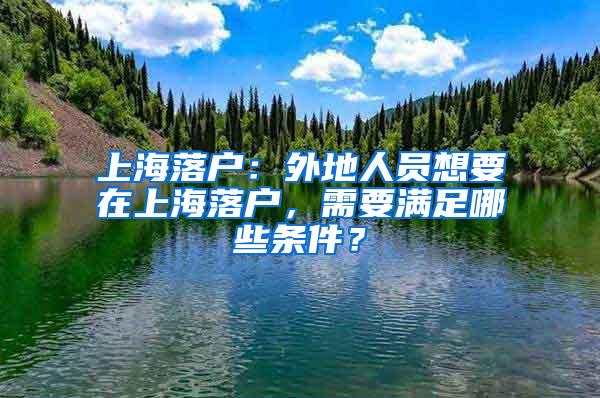 上海落户：外地人员想要在上海落户，需要满足哪些条件？