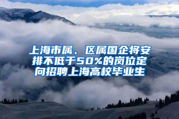 上海市属、区属国企将安排不低于50%的岗位定向招聘上海高校毕业生