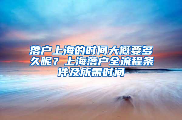 落户上海的时间大概要多久呢？上海落户全流程条件及所需时间