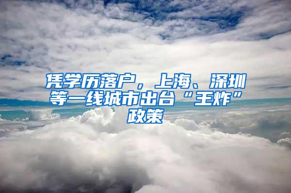 凭学历落户，上海、深圳等一线城市出台“王炸”政策