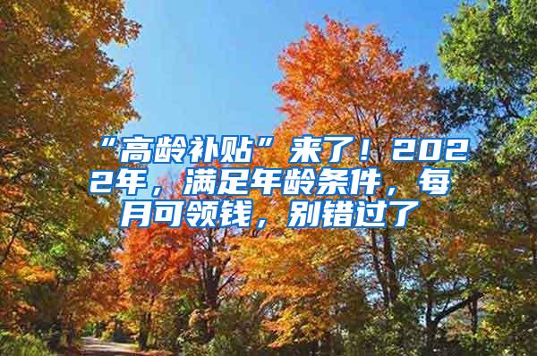 “高龄补贴”来了！2022年，满足年龄条件，每月可领钱，别错过了