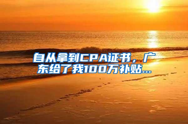 自从拿到CPA证书，广东给了我100万补贴...