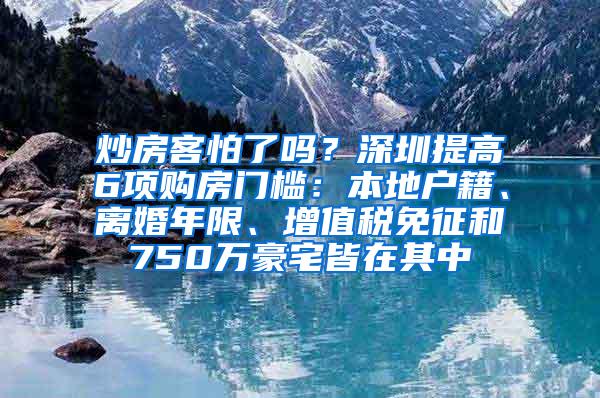 炒房客怕了吗？深圳提高6项购房门槛：本地户籍、离婚年限、增值税免征和750万豪宅皆在其中