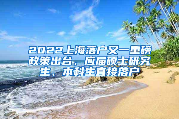 2022上海落户又一重磅政策出台，应届硕士研究生、本科生直接落户