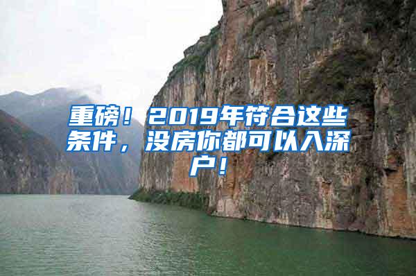 重磅！2019年符合这些条件，没房你都可以入深户！