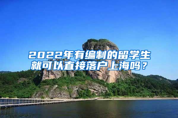 2022年有编制的留学生就可以直接落户上海吗？