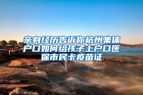 亲身经历告诉你杭州集体户口如何给孩子上户口医保市民卡疫苗证