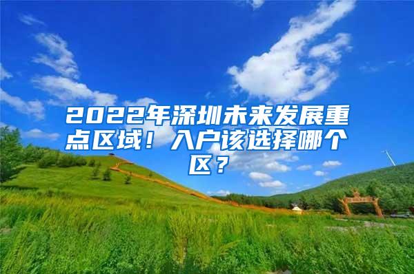 2022年深圳未来发展重点区域！入户该选择哪个区？