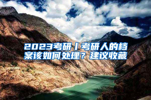 2023考研丨考研人的档案该如何处理？建议收藏