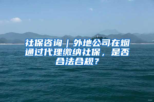 社保咨询｜外地公司在烟通过代理缴纳社保，是否合法合规？