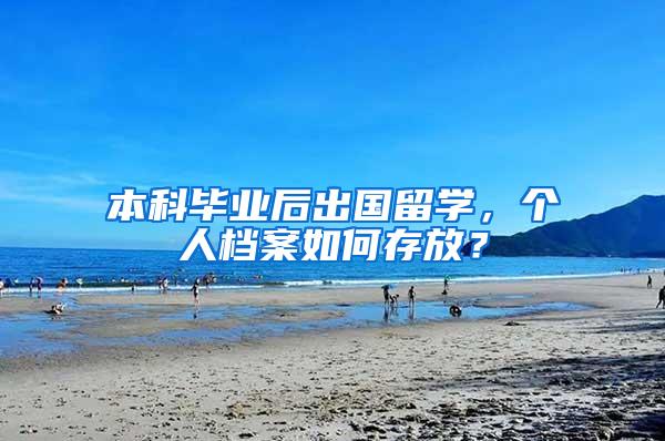 本科毕业后出国留学，个人档案如何存放？