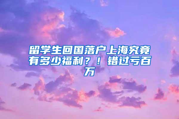 留学生回国落户上海究竟有多少福利？！错过亏百万