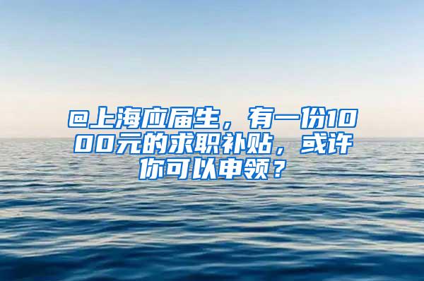 @上海应届生，有一份1000元的求职补贴，或许你可以申领？