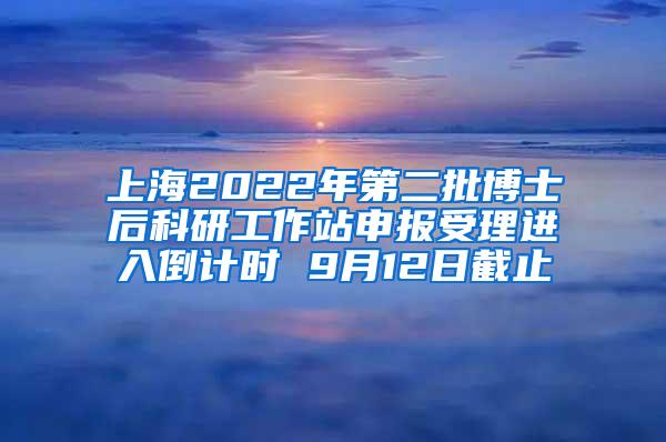 上海2022年第二批博士后科研工作站申报受理进入倒计时 9月12日截止