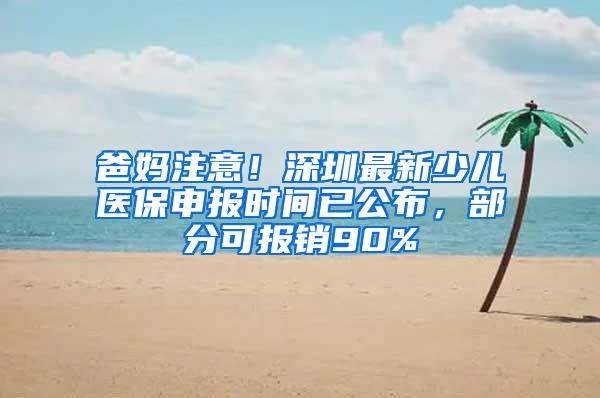 爸妈注意！深圳最新少儿医保申报时间已公布，部分可报销90%