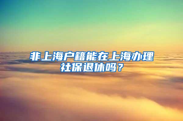 非上海户籍能在上海办理社保退休吗？