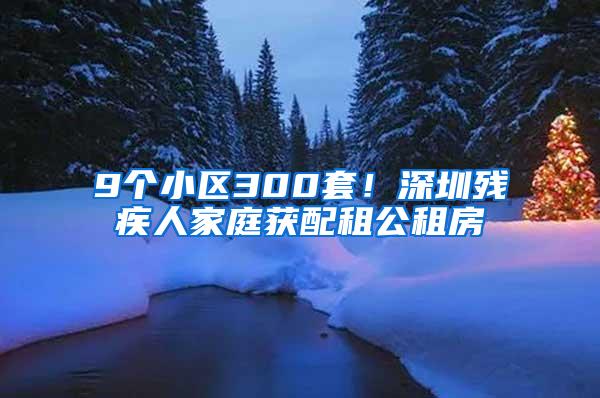 9个小区300套！深圳残疾人家庭获配租公租房