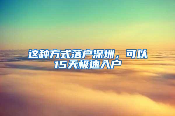 这种方式落户深圳，可以15天极速入户