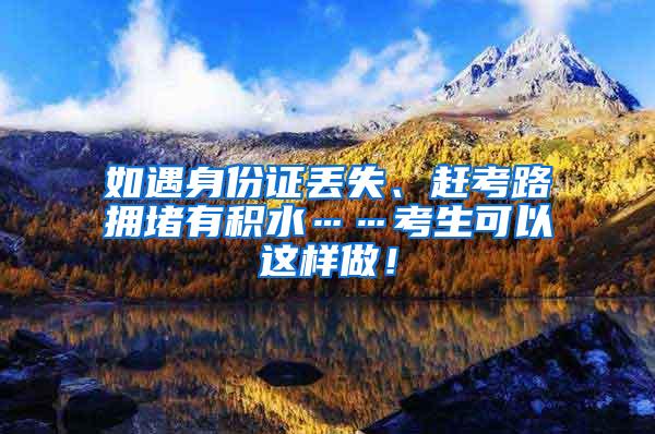 如遇身份证丢失、赶考路拥堵有积水……考生可以这样做！