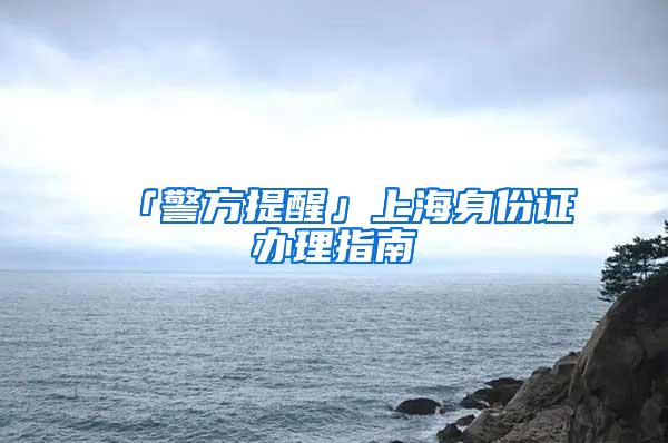 「警方提醒」上海身份证办理指南