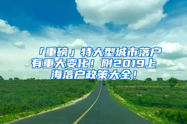 「重磅」特大型城市落户有重大变化！附2019上海落户政策大全！