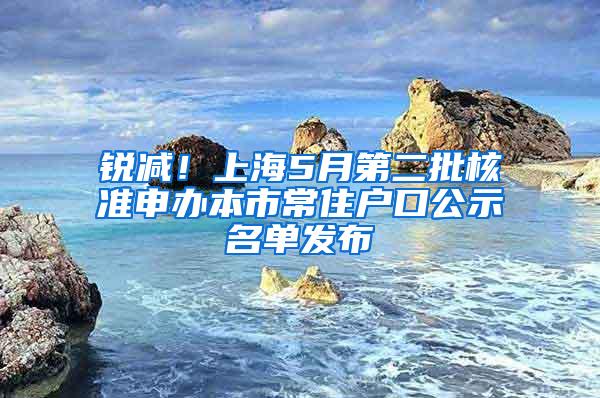 锐减！上海5月第二批核准申办本市常住户口公示名单发布