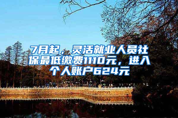 7月起，灵活就业人员社保最低缴费1110元，进入个人账户624元