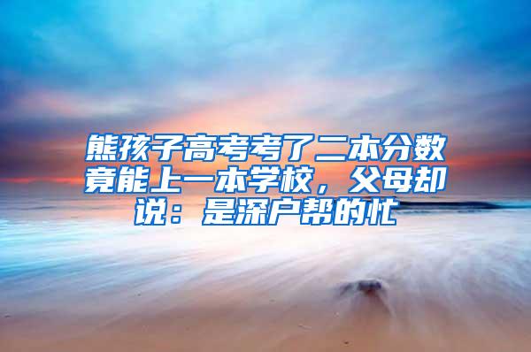 熊孩子高考考了二本分数竟能上一本学校，父母却说：是深户帮的忙