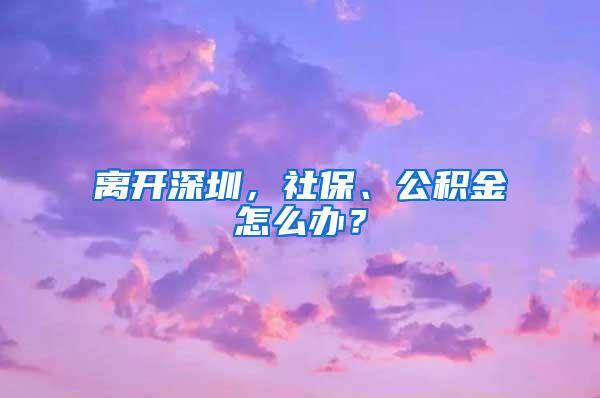 离开深圳，社保、公积金怎么办？