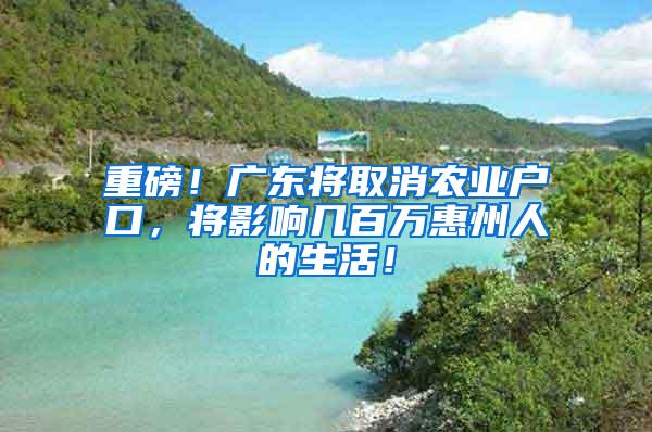 重磅！广东将取消农业户口，将影响几百万惠州人的生活！