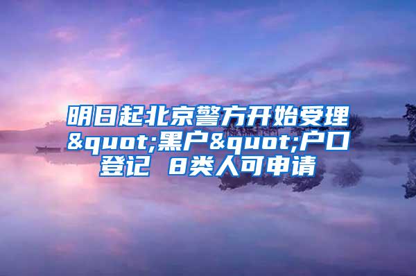 明日起北京警方开始受理"黑户"户口登记 8类人可申请