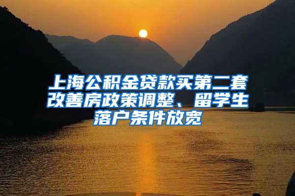 上海公积金贷款买第二套改善房政策调整、留学生落户条件放宽