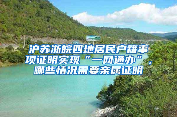 沪苏浙皖四地居民户籍事项证明实现“一网通办”，哪些情况需要亲属证明