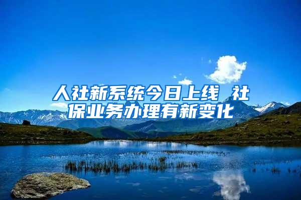 人社新系统今日上线 社保业务办理有新变化