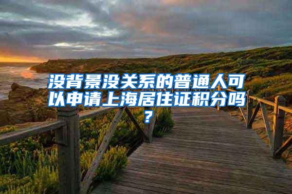 没背景没关系的普通人可以申请上海居住证积分吗？