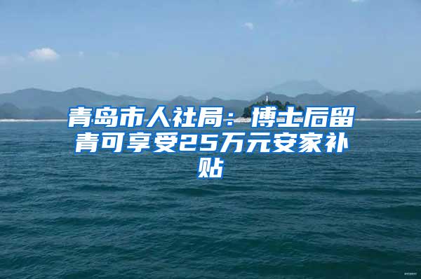 青岛市人社局：博士后留青可享受25万元安家补贴