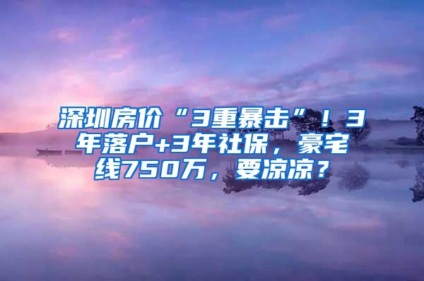 深圳房价“3重暴击”！3年落户+3年社保，豪宅线750万，要凉凉？