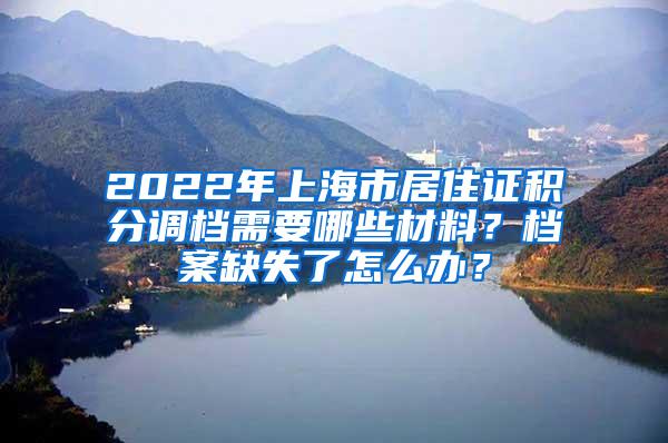 2022年上海市居住证积分调档需要哪些材料？档案缺失了怎么办？