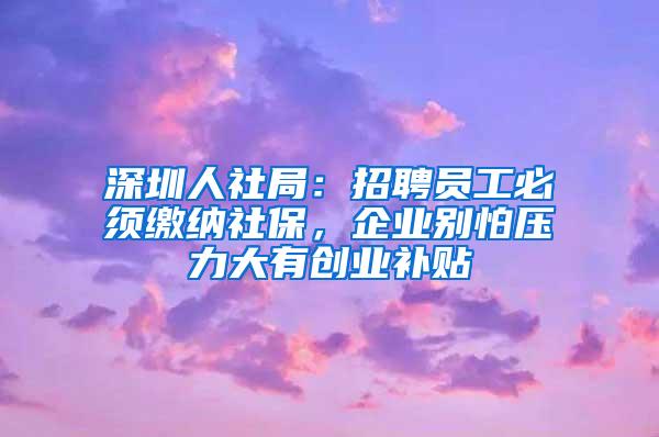 深圳人社局：招聘员工必须缴纳社保，企业别怕压力大有创业补贴