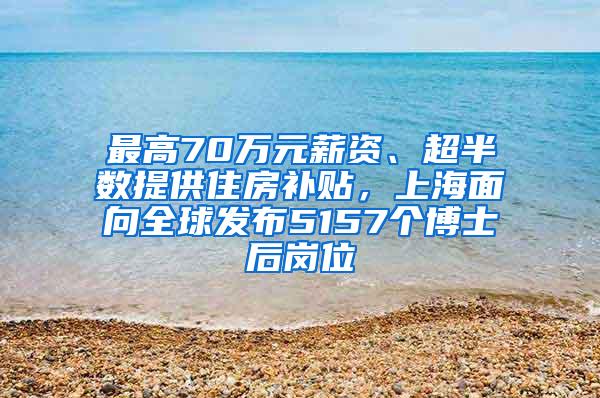 最高70万元薪资、超半数提供住房补贴，上海面向全球发布5157个博士后岗位