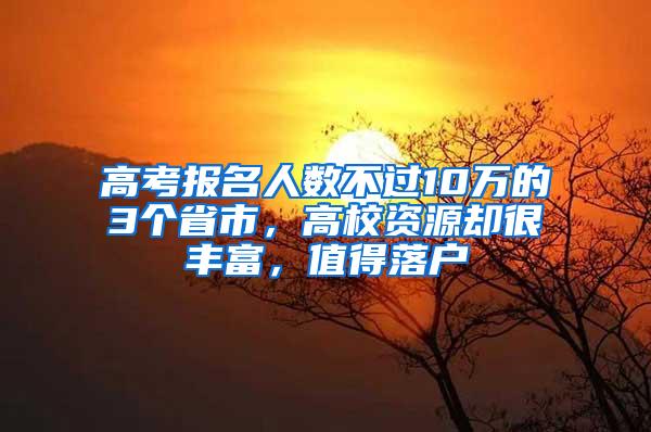 高考报名人数不过10万的3个省市，高校资源却很丰富，值得落户