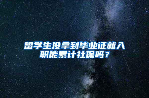 留学生没拿到毕业证就入职能累计社保吗？