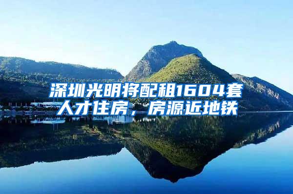 深圳光明将配租1604套人才住房，房源近地铁